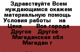 Здравствуйте.Всем нуждающимся окажем материальную помощь. Условия работы 50 на 5 › Цена ­ 1 - Все города Другое » Другое   . Магаданская обл.,Магадан г.